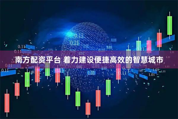 南方配资平台 着力建设便捷高效的智慧城市