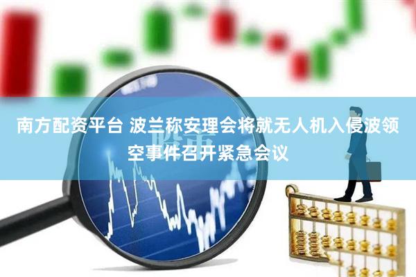 南方配资平台 波兰称安理会将就无人机入侵波领空事件召开紧急会议