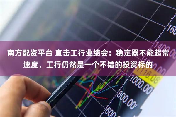 南方配资平台 直击工行业绩会：稳定器不能超常速度，工行仍然是一个不错的投资标的