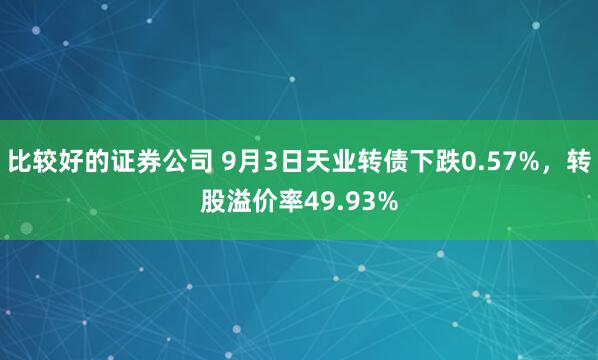比较好的证券公司 9月3日天业转债下跌0.57%，转股溢价率49.93%