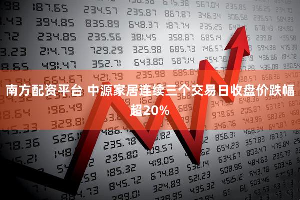 南方配资平台 中源家居连续三个交易日收盘价跌幅超20%