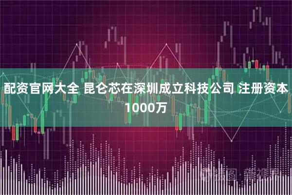 配资官网大全 昆仑芯在深圳成立科技公司 注册资本1000万