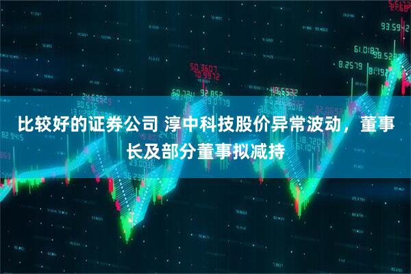比较好的证券公司 淳中科技股价异常波动，董事长及部分董事拟减持