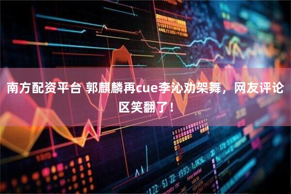 南方配资平台 郭麒麟再cue李沁劝架舞，网友评论区笑翻了！