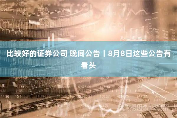 比较好的证券公司 晚间公告丨8月8日这些公告有看头