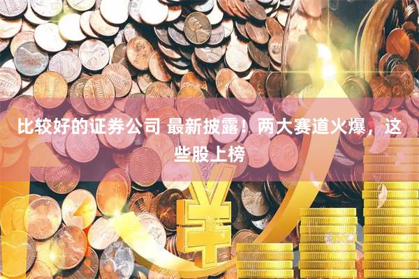 比较好的证券公司 最新披露！两大赛道火爆，这些股上榜