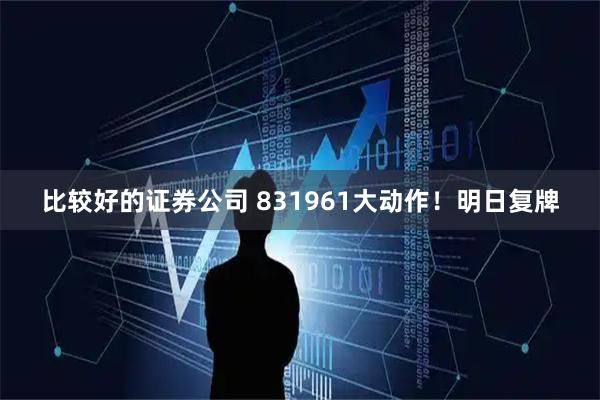 比较好的证券公司 831961大动作！明日复牌