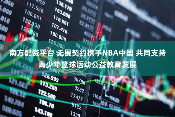 南方配资平台 无畏契约携手NBA中国 共同支持青少年篮球运动公益教育发展
