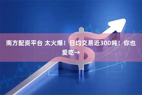 南方配资平台 太火爆！日均交易近300吨！你也爱吃→