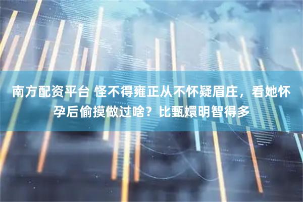 南方配资平台 怪不得雍正从不怀疑眉庄，看她怀孕后偷摸做过啥？比甄嬛明智得多