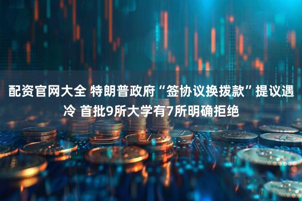 配资官网大全 特朗普政府“签协议换拨款”提议遇冷 首批9所大学有7所明确拒绝