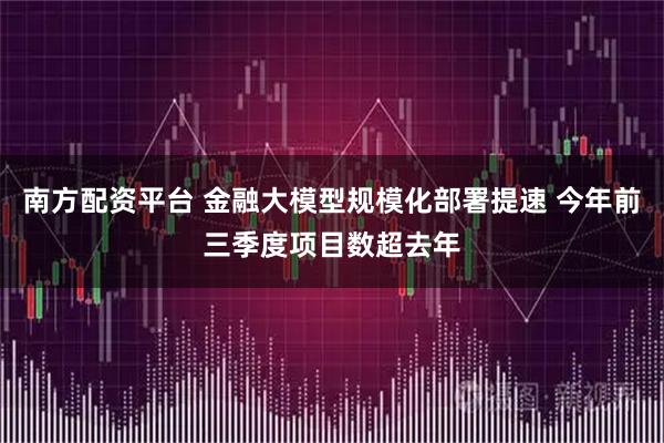 南方配资平台 金融大模型规模化部署提速 今年前三季度项目数超去年