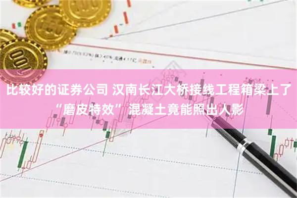 比较好的证券公司 汉南长江大桥接线工程箱梁上了“磨皮特效” 混凝土竟能照出人影