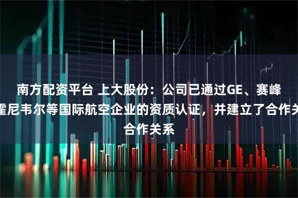南方配资平台 上大股份:公司已通过GE、赛峰、霍尼韦尔等国际航空企业的资质认证,并建立了合作关系