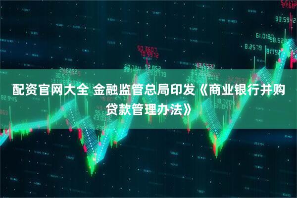 配资官网大全 金融监管总局印发《商业银行并购贷款管理办法》