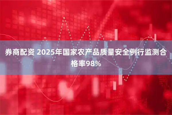 券商配资 2025年国家农产品质量安全例行监测合格率98%
