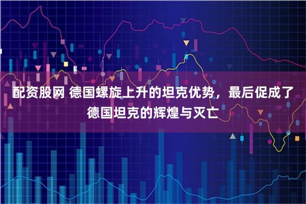 配资股网 德国螺旋上升的坦克优势，最后促成了德国坦克的辉煌与灭亡