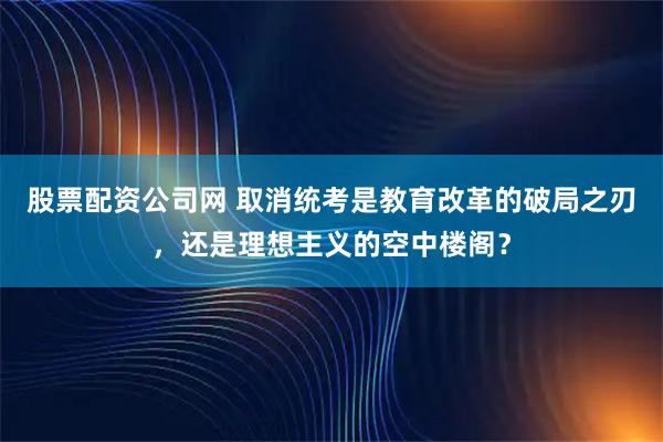 股票配资公司网 取消统考是教育改革的破局之刃，还是理想主义的空中楼阁？