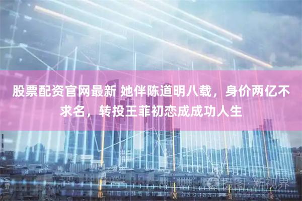 股票配资官网最新 她伴陈道明八载，身价两亿不求名，转投王菲初恋成成功人生