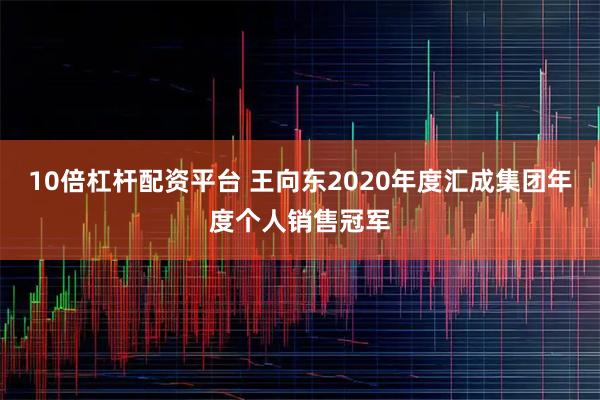 10倍杠杆配资平台 王向东2020年度汇成集团年度个人销售冠军