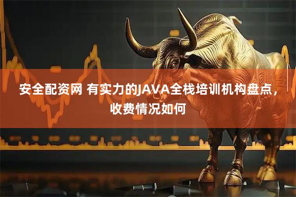 安全配资网 有实力的JAVA全栈培训机构盘点,收费情况如何