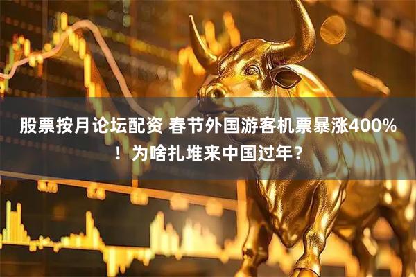 股票按月论坛配资 春节外国游客机票暴涨400%！为啥扎堆来中国过年？