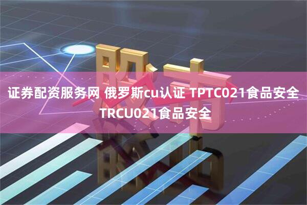 证券配资服务网 俄罗斯cu认证 TPTC021食品安全 TRCU021食品安全