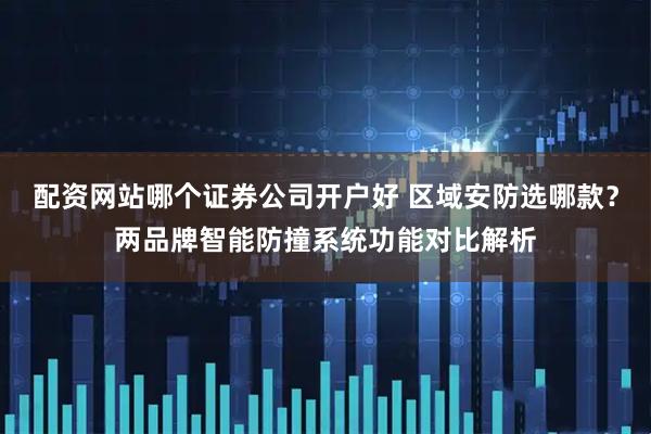 配资网站哪个证券公司开户好 区域安防选哪款？两品牌智能防撞系统功能对比解析