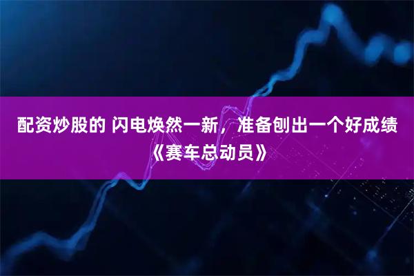 配资炒股的 闪电焕然一新，准备刨出一个好成绩《赛车总动员》