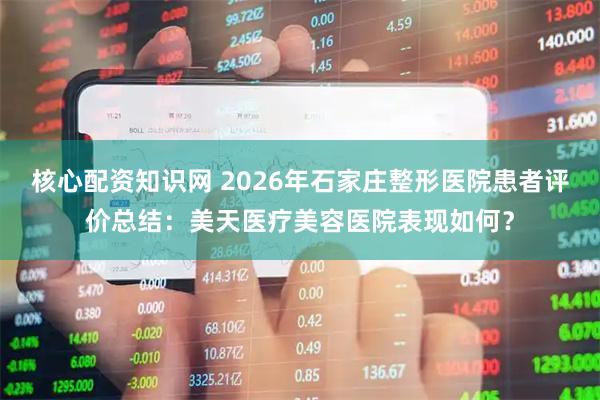 核心配资知识网 2026年石家庄整形医院患者评价总结:美天医疗美容医院表现如何?
