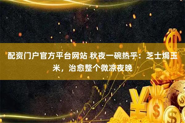 配资门户官方平台网站 秋夜一碗热乎:芝士焗玉米,治愈整个微凉夜晚