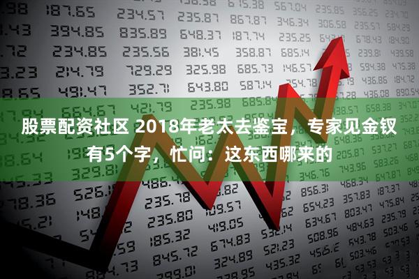 股票配资社区 2018年老太去鉴宝，专家见金钗有5个字，忙问：这东西哪来的