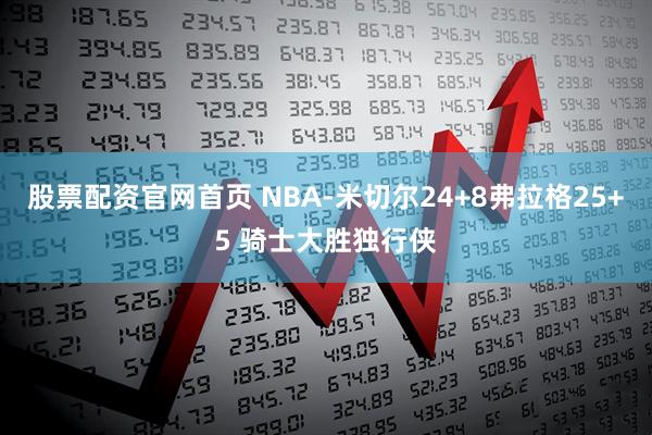 股票配资官网首页 NBA-米切尔24+8弗拉格25+5 骑士大胜独行侠