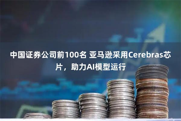 中国证券公司前100名 亚马逊采用Cerebras芯片，助力AI模型运行