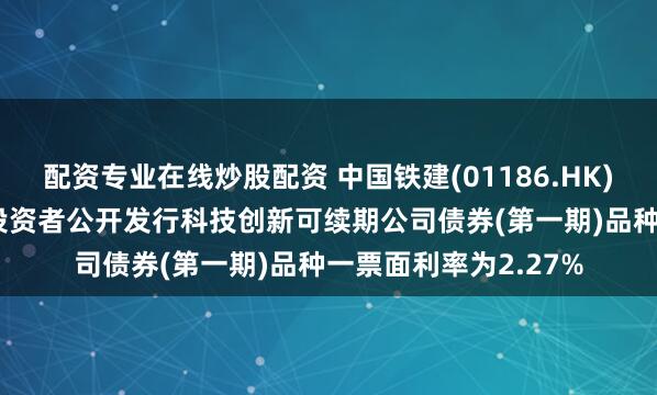 配资专业在线炒股配资 中国铁建(01186.HK)：2026年面向专业投资者公开发行科技创新可续期公司债券(第一期)品种一票面利率为2.27%