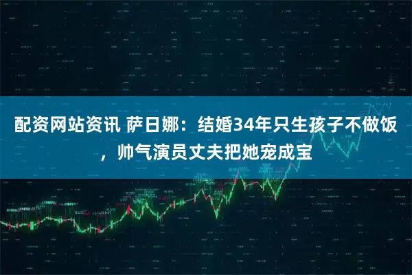 配资网站资讯 萨日娜：结婚34年只生孩子不做饭，帅气演员丈夫把她宠成宝