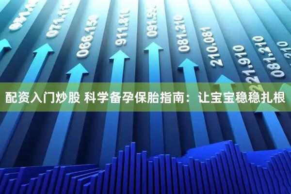 配资入门炒股 科学备孕保胎指南：让宝宝稳稳扎根