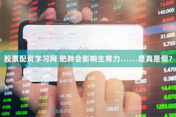 股票配资学习网 肥胖会影响生育力……是真是假？