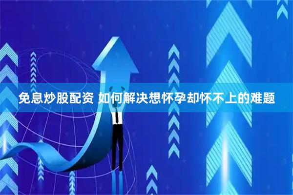 免息炒股配资 如何解决想怀孕却怀不上的难题