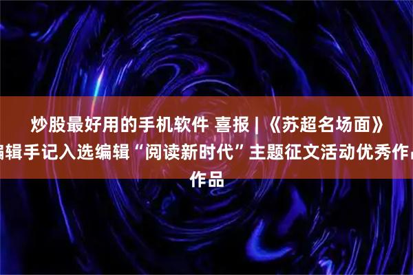 炒股最好用的手机软件 喜报 | 《苏超名场面》编辑手记入选编辑“阅读新时代”主题征文活动优秀作品
