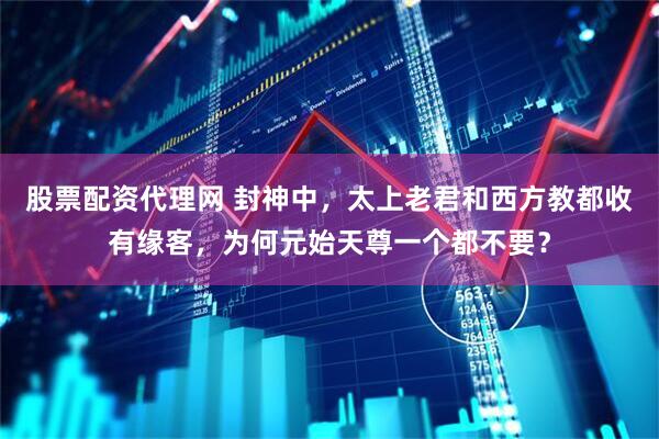 股票配资代理网 封神中，太上老君和西方教都收有缘客，为何元始天尊一个都不要？