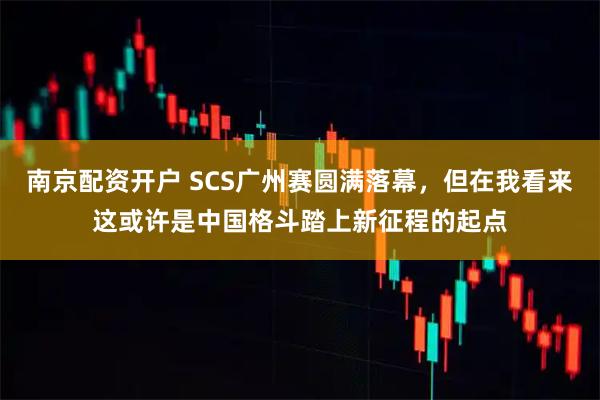 南京配资开户 SCS广州赛圆满落幕，但在我看来这或许是中国格斗踏上新征程的起点