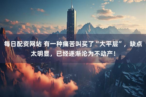 每日配资网站 有一种痛苦叫买了“大平层”，缺点太明显，已经逐渐沦为不动产！