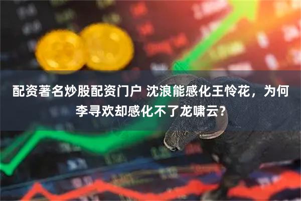 配资著名炒股配资门户 沈浪能感化王怜花，为何李寻欢却感化不了龙啸云？