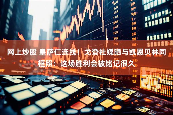 网上炒股 皇萨仁连线！戈登社媒晒与凯恩贝林同框照：这场胜利会被铭记很久