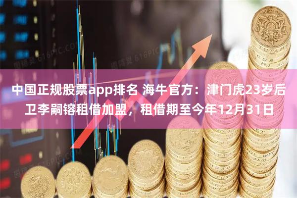 中国正规股票app排名 海牛官方：津门虎23岁后卫李嗣镕租借加盟，租借期至今年12月31日