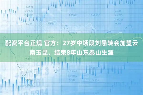 配资平台正规 官方：27岁中场段刘愚转会加盟云南玉昆，结束8年山东泰山生涯