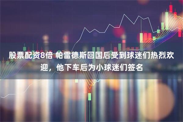 股票配资8倍 帕雷德斯回国后受到球迷们热烈欢迎，他下车后为小球迷们签名