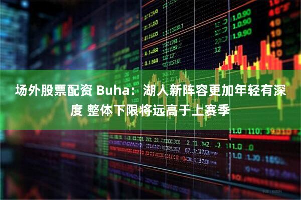 场外股票配资 Buha：湖人新阵容更加年轻有深度 整体下限将远高于上赛季
