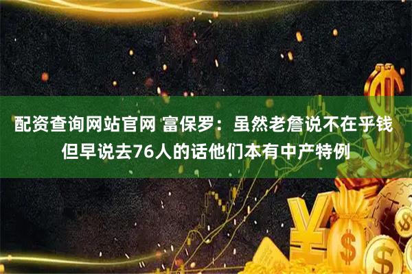 配资查询网站官网 富保罗：虽然老詹说不在乎钱 但早说去76人的话他们本有中产特例
